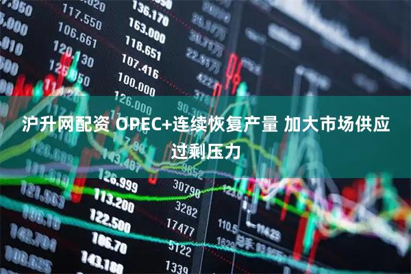 沪升网配资 OPEC+连续恢复产量 加大市场供应过剩压力
