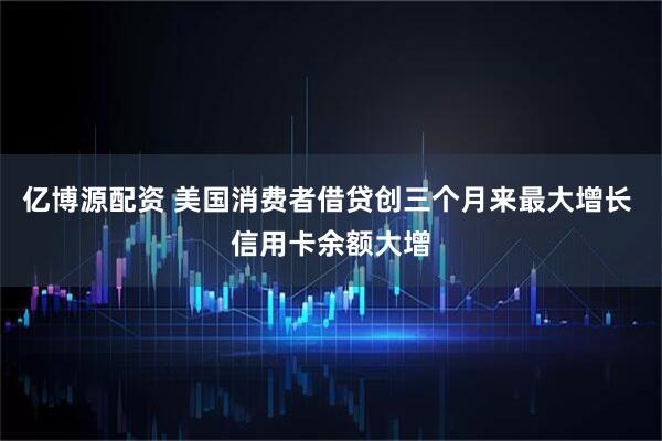 亿博源配资 美国消费者借贷创三个月来最大增长 信用卡余额大增