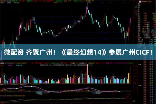 微配资 齐聚广州！《最终幻想14》参展广州CICF！
