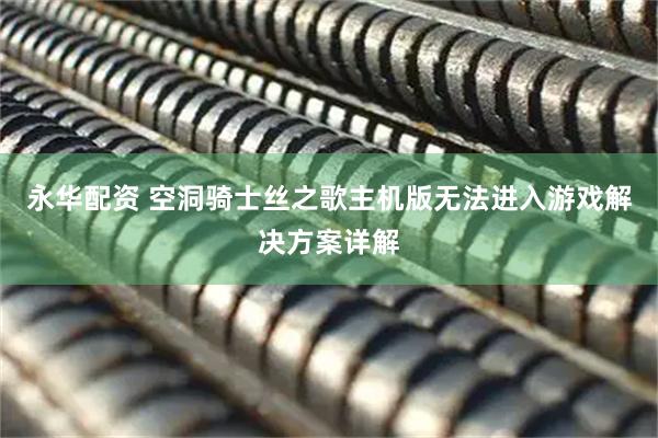 永华配资 空洞骑士丝之歌主机版无法进入游戏解决方案详解