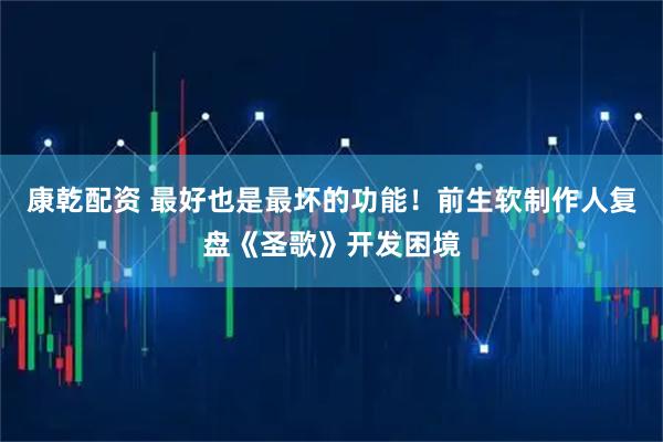 康乾配资 最好也是最坏的功能！前生软制作人复盘《圣歌》开发困境