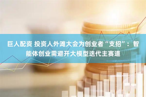 巨人配资 投资人外滩大会为创业者“支招”：智能体创业需避开大模型迭代主赛道