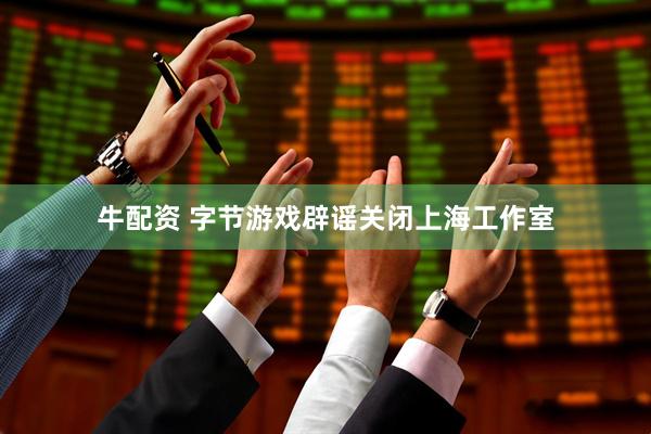 牛配资 字节游戏辟谣关闭上海工作室