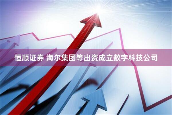 恒顺证券 海尔集团等出资成立数字科技公司