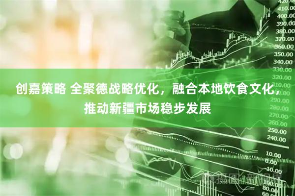 创嘉策略 全聚德战略优化，融合本地饮食文化，推动新疆市场稳步发展