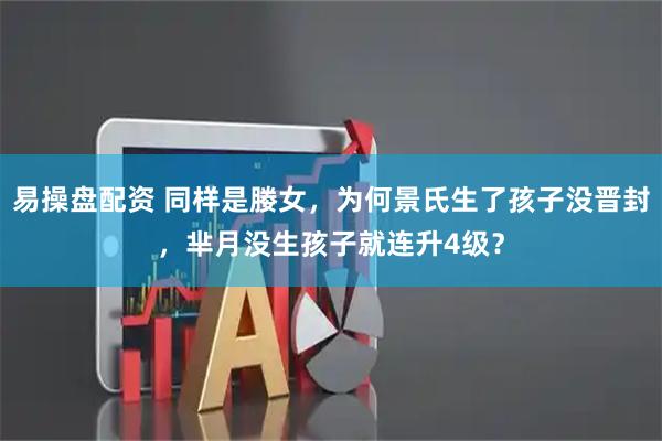 易操盘配资 同样是媵女，为何景氏生了孩子没晋封，芈月没生孩子就连升4级？