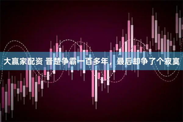 大赢家配资 晋楚争霸一百多年，最后却争了个寂寞