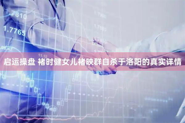 启运操盘 褚时健女儿褚映群自杀于洛阳的真实详情