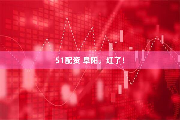 51配资 阜阳，红了！