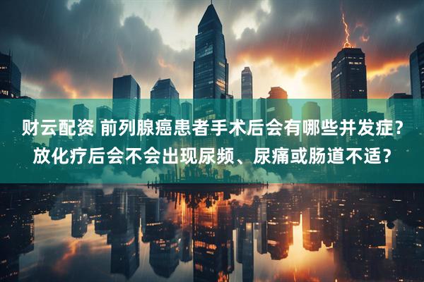 财云配资 前列腺癌患者手术后会有哪些并发症？放化疗后会不会出现尿频、尿痛或肠道不适？