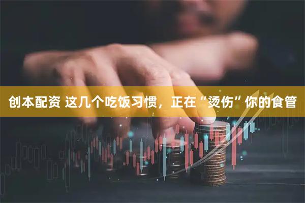 创本配资 这几个吃饭习惯，正在“烫伤”你的食管