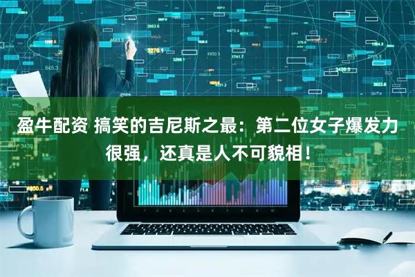 盈牛配资 搞笑的吉尼斯之最：第二位女子爆发力很强，还真是人不可貌相！
