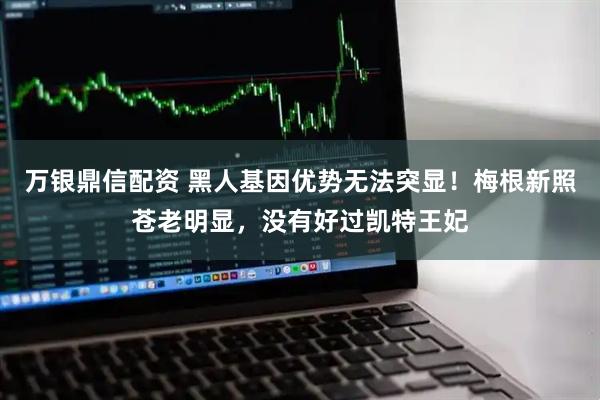 万银鼎信配资 黑人基因优势无法突显！梅根新照苍老明显，没有好过凯特王妃