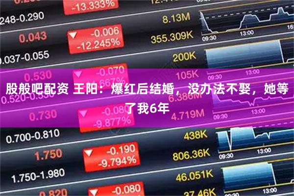 股般吧配资 王阳：爆红后结婚，没办法不娶，她等了我6年