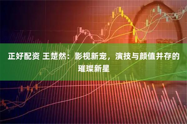 正好配资 王楚然：影视新宠，演技与颜值并存的璀璨新星
