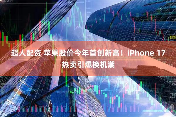 超人配资 苹果股价今年首创新高！iPhone 17热卖引爆换机潮