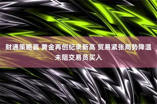 财通策略赢 黄金再创纪录新高 贸易紧张局势降温未阻交易员买入