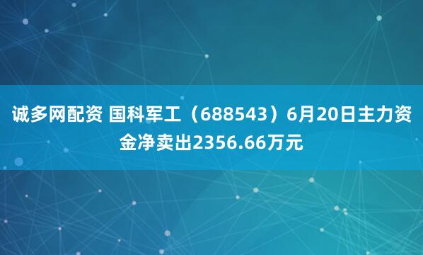 诚多网配资 国科军工（688543）6月20日主力资金净卖出2356.66万元