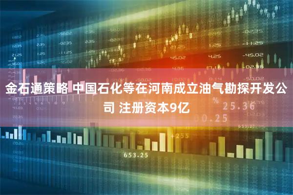 金石通策略 中国石化等在河南成立油气勘探开发公司 注册资本9亿