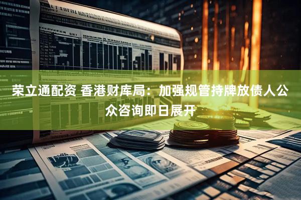 荣立通配资 香港财库局：加强规管持牌放债人公众咨询即日展开