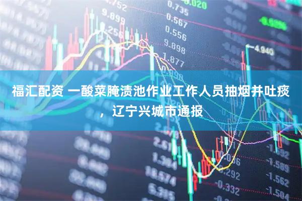 福汇配资 一酸菜腌渍池作业工作人员抽烟并吐痰，辽宁兴城市通报