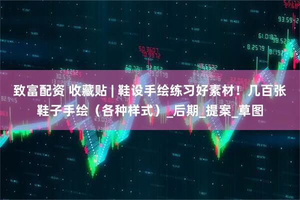 致富配资 收藏贴 | 鞋设手绘练习好素材！几百张鞋子手绘（各种样式）_后期_提案_草图