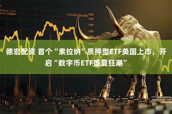 德宏配资 首个“索拉纳”质押型ETF美国上市，开启“数字币ETF盛夏狂潮”