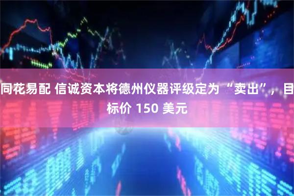 同花易配 信诚资本将德州仪器评级定为 “卖出”，目标价 150 美元