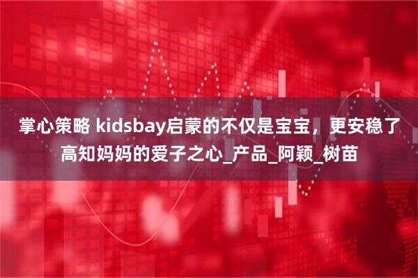 掌心策略 kidsbay启蒙的不仅是宝宝，更安稳了高知妈妈的爱子之心_产品_阿颖_树苗