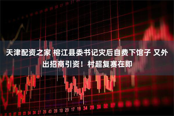 天津配资之家 榕江县委书记灾后自费下馆子 又外出招商引资！村超复赛在即