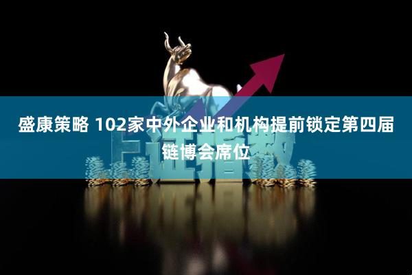 盛康策略 102家中外企业和机构提前锁定第四届链博会席位