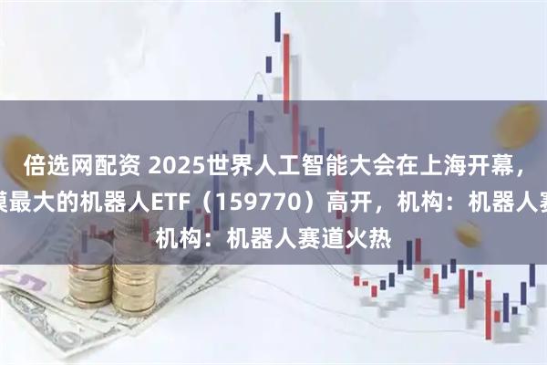 倍选网配资 2025世界人工智能大会在上海开幕，深市规模最大的机器人ETF（159770）高开，机构：机器人赛道火热