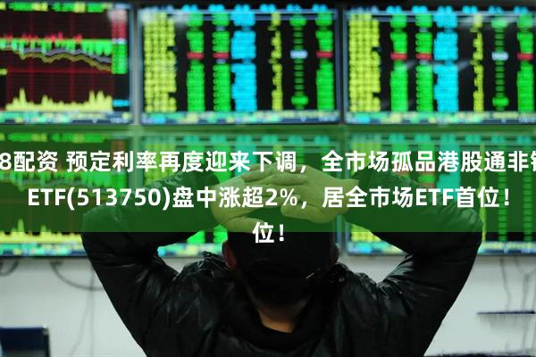 68配资 预定利率再度迎来下调，全市场孤品港股通非银ETF(513750)盘中涨超2%，居全市场ETF首位！