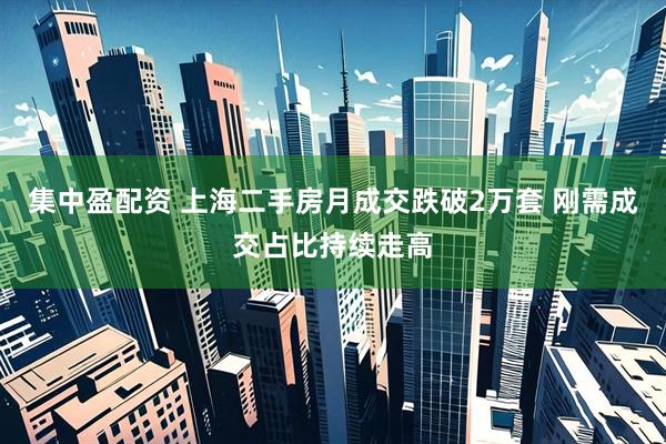 集中盈配资 上海二手房月成交跌破2万套 刚需成交占比持续走高