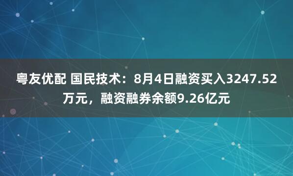 粤友优配 国民技术：8月4日融资买入3247.52万元，融资融券余额9.26亿元