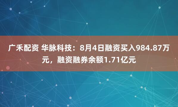 广禾配资 华脉科技：8月4日融资买入984.87万元，融资融券余额1.71亿元