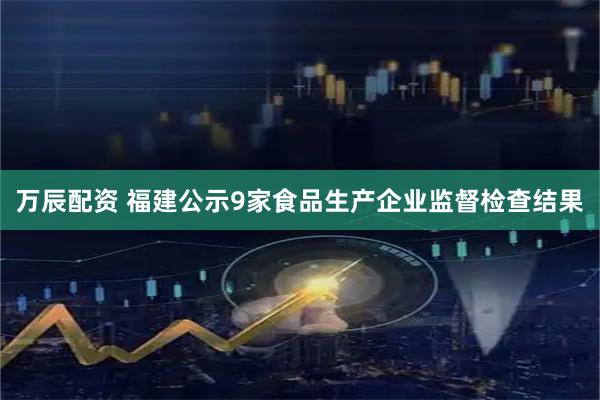 万辰配资 福建公示9家食品生产企业监督检查结果