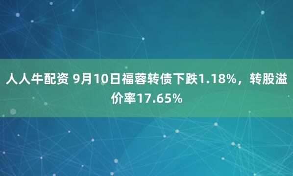 人人牛配资 9月10日福蓉转债下跌1.18%，转股溢价率17.65%