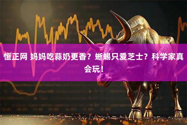 恒正网 妈妈吃蒜奶更香？蜥蜴只爱芝士？科学家真会玩！