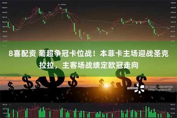 8喜配资 葡超争冠卡位战！本菲卡主场迎战圣克拉拉，主客场战绩定欧冠走向