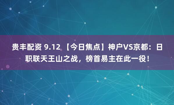 贵丰配资 9.12 【今日焦点】神户VS京都：日职联天王山之战，榜首易主在此一役！