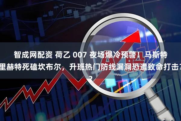 智成网配资 荷乙 007 夜场爆冷预警！马斯特里赫特死磕坎布尔，升班热门防线漏洞恐遭致命打击？