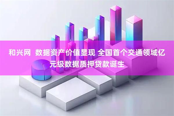 和兴网  数据资产价值显现 全国首个交通领域亿元级数据质押贷款诞生