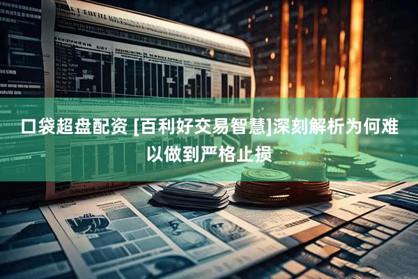 口袋超盘配资 [百利好交易智慧]深刻解析为何难以做到严格止损