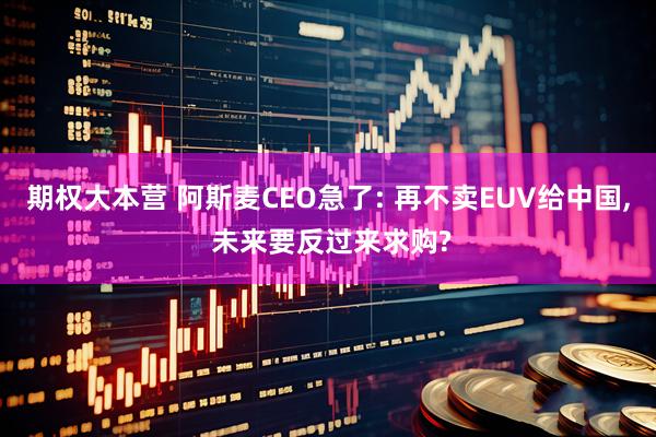 期权大本营 阿斯麦CEO急了: 再不卖EUV给中国, 未来要反过来求购?