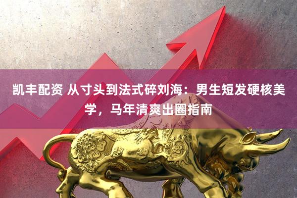 凯丰配资 从寸头到法式碎刘海：男生短发硬核美学，马年清爽出圈指南